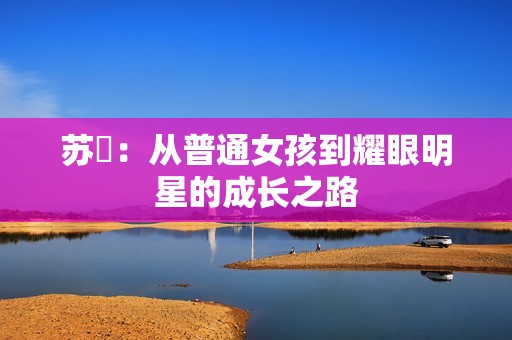 苏玥：从普通女孩到耀眼明星的成长之路