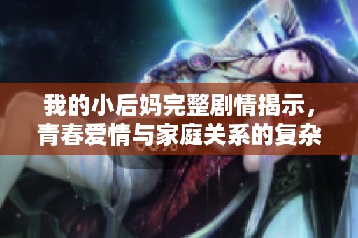 我的小后妈完整剧情揭示，青春爱情与家庭关系的复杂交织
