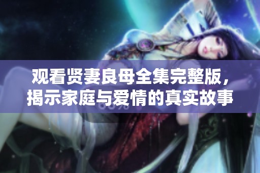 观看贤妻良母全集完整版，揭示家庭与爱情的真实故事