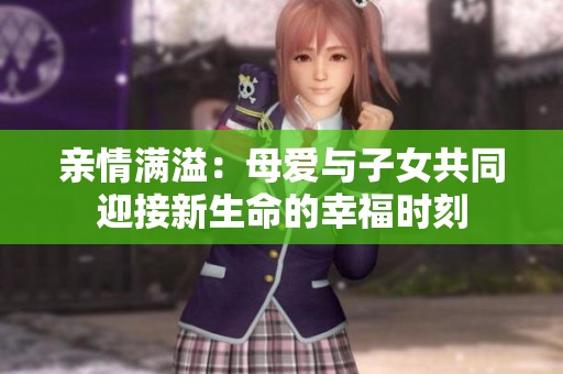 亲情满溢：母爱与子女共同迎接新生命的幸福时刻