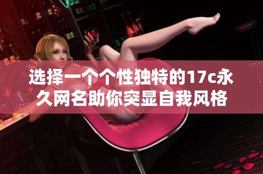 选择一个个性独特的17c永久网名助你突显自我风格
