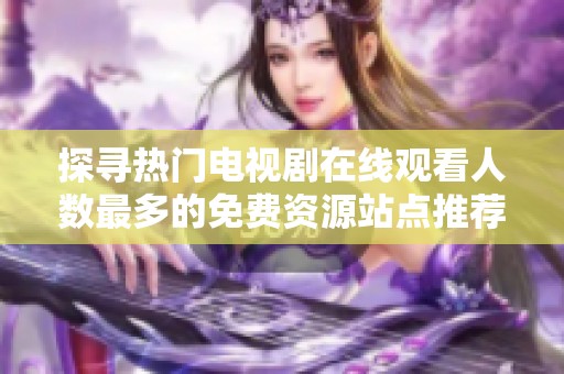 探寻热门电视剧在线观看人数最多的免费资源站点推荐