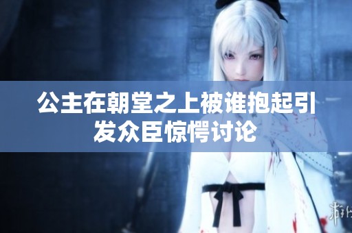 公主在朝堂之上被谁抱起引发众臣惊愕讨论