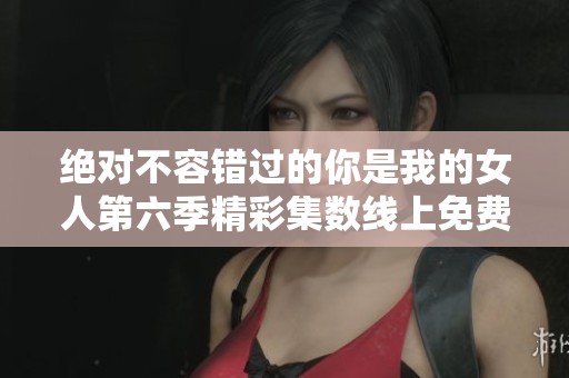 绝对不容错过的你是我的女人第六季精彩集数线上免费观看