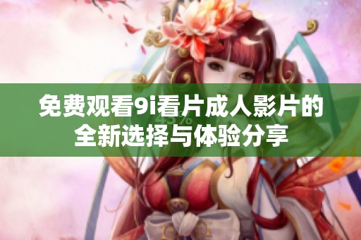 免费观看9i看片成人影片的全新选择与体验分享