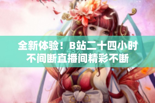 全新体验！B站二十四小时不间断直播间精彩不断
