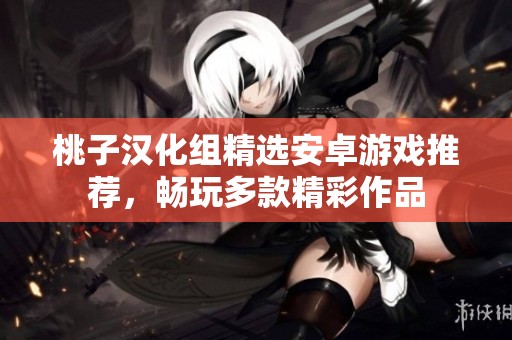 桃子汉化组精选安卓游戏推荐，畅玩多款精彩作品