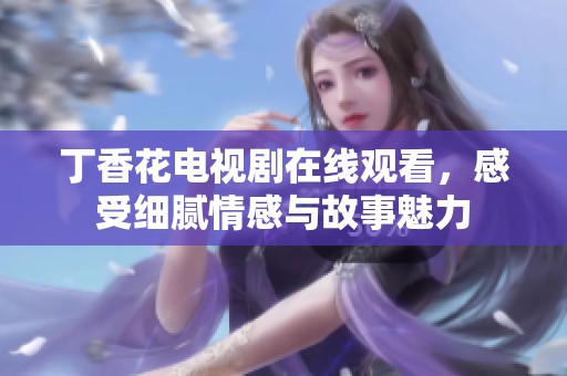 丁香花电视剧在线观看，感受细腻情感与故事魅力