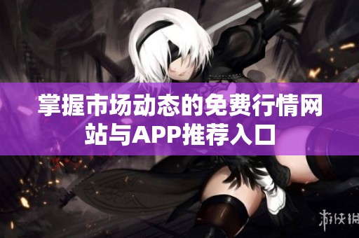 掌握市场动态的免费行情网站与APP推荐入口