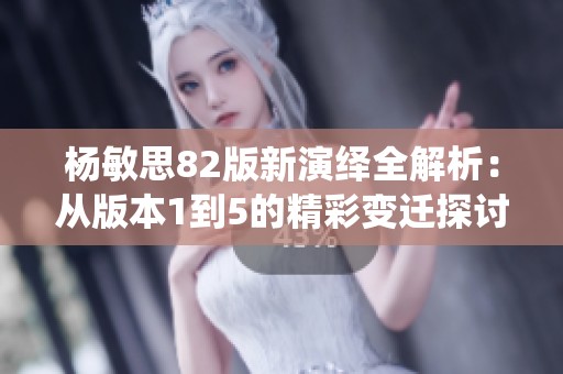 杨敏思82版新演绎全解析：从版本1到5的精彩变迁探讨
