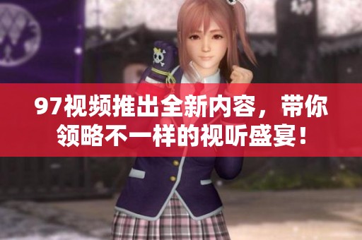 97视频推出全新内容，带你领略不一样的视听盛宴！