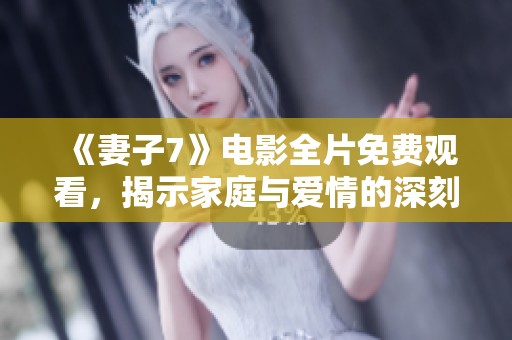 《妻子7》电影全片免费观看，揭示家庭与爱情的深刻故事