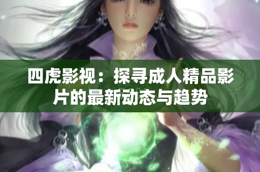 四虎影视：探寻成人精品影片的最新动态与趋势