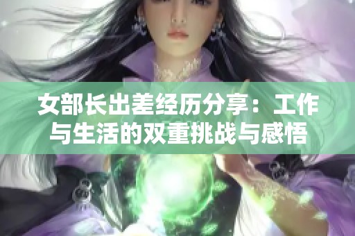 女部长出差经历分享：工作与生活的双重挑战与感悟