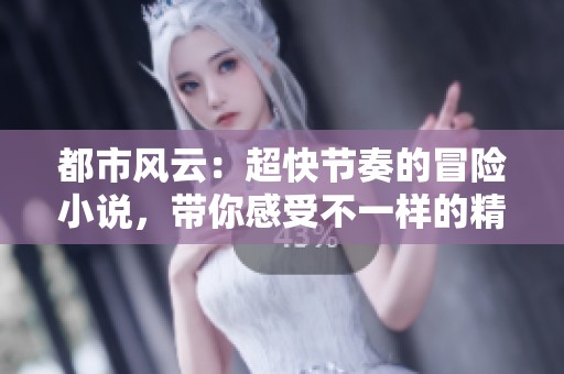 都市风云：超快节奏的冒险小说，带你感受不一样的精彩人生