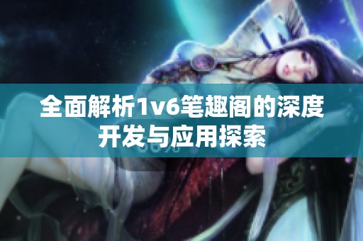 全面解析1v6笔趣阁的深度开发与应用探索