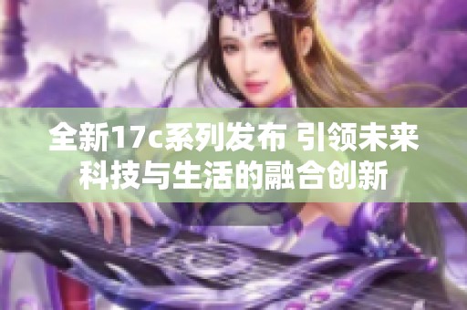 全新17c系列发布 引领未来科技与生活的融合创新