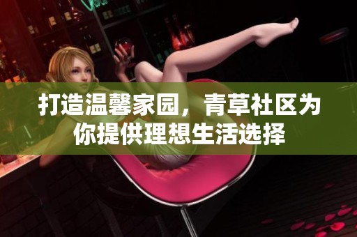 打造温馨家园，青草社区为你提供理想生活选择