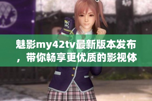 魅影my42tv最新版本发布，带你畅享更优质的影视体验