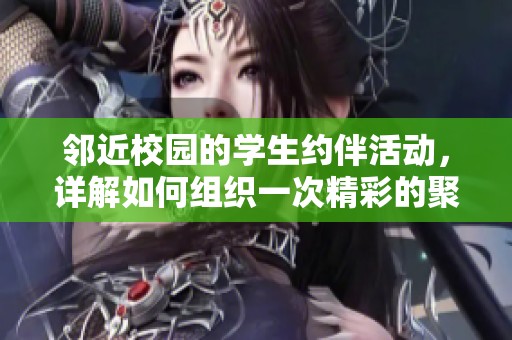 邻近校园的学生约伴活动，详解如何组织一次精彩的聚会