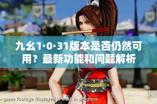 九幺1·0·31版本是否仍然可用？最新功能和问题解析