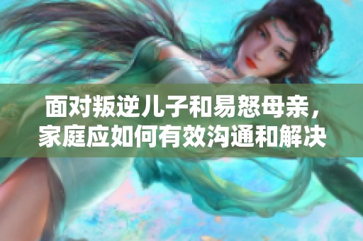 面对叛逆儿子和易怒母亲，家庭应如何有效沟通和解决问题