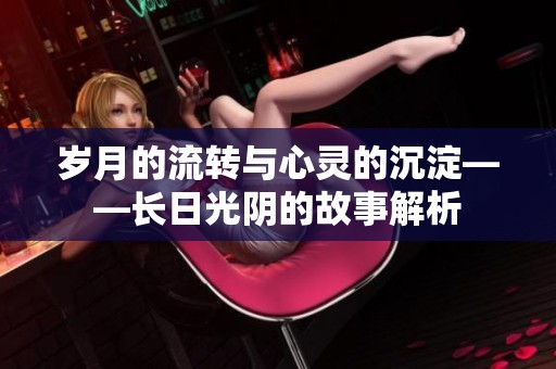 岁月的流转与心灵的沉淀——长日光阴的故事解析