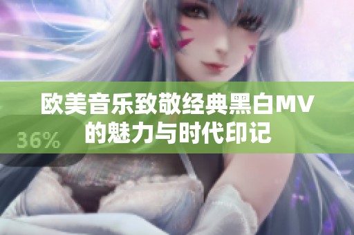 欧美音乐致敬经典黑白MV的魅力与时代印记