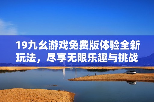 19九幺游戏免费版体验全新玩法，尽享无限乐趣与挑战