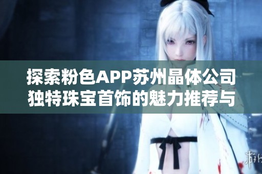 探索粉色APP苏州晶体公司独特珠宝首饰的魅力推荐与选择