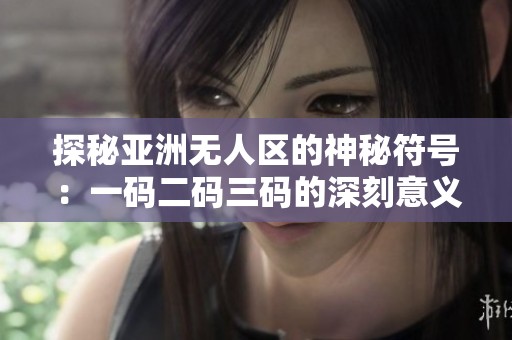 探秘亚洲无人区的神秘符号：一码二码三码的深刻意义