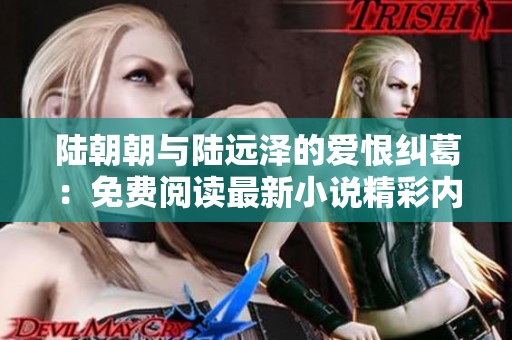 陆朝朝与陆远泽的爱恨纠葛：免费阅读最新小说精彩内容