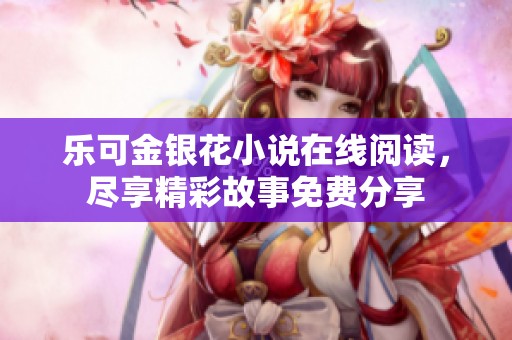 乐可金银花小说在线阅读，尽享精彩故事免费分享