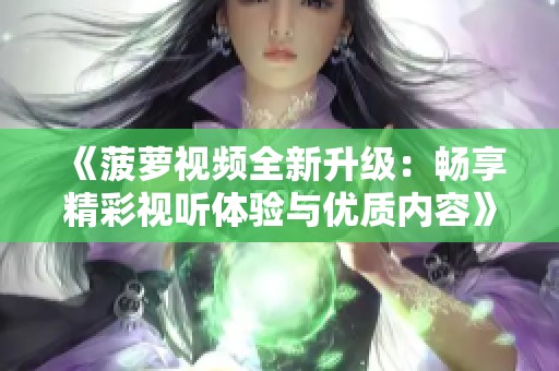《菠萝视频全新升级：畅享精彩视听体验与优质内容》
