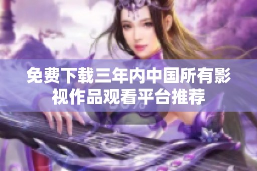 免费下载三年内中国所有影视作品观看平台推荐