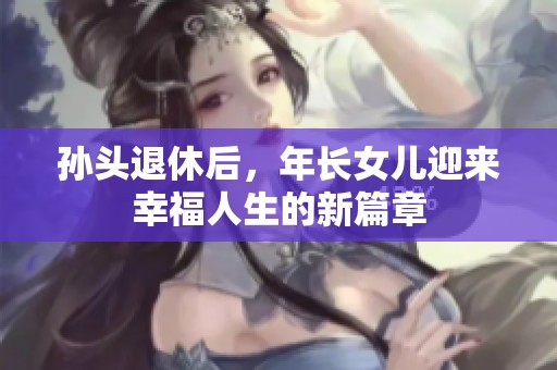 孙头退休后，年长女儿迎来幸福人生的新篇章