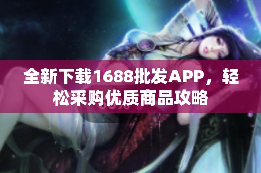 全新下载1688批发APP，轻松采购优质商品攻略