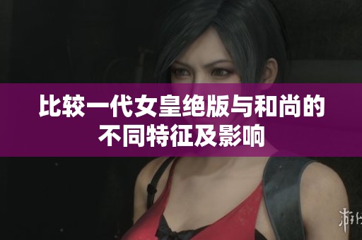 比较一代女皇绝版与和尚的不同特征及影响