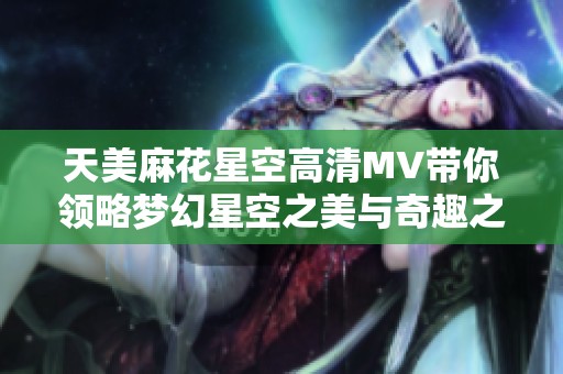 天美麻花星空高清MV带你领略梦幻星空之美与奇趣之旅