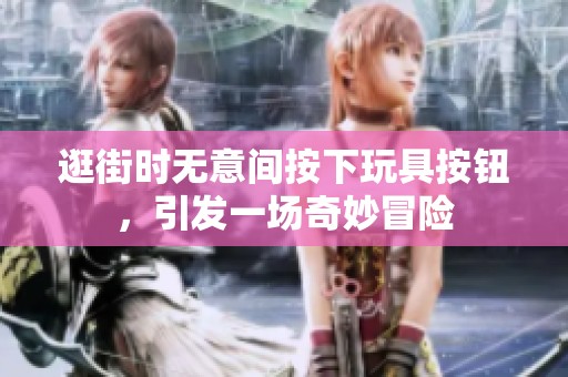 逛街时无意间按下玩具按钮，引发一场奇妙冒险