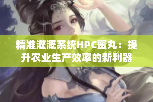 精准灌溉系统HPC蜜丸：提升农业生产效率的新利器