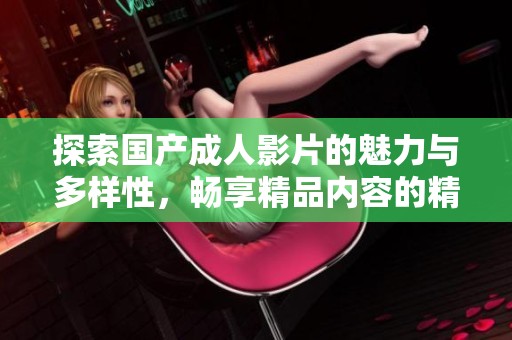 探索国产成人影片的魅力与多样性，畅享精品内容的精彩体验