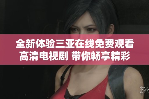 全新体验三亚在线免费观看高清电视剧 带你畅享精彩剧情