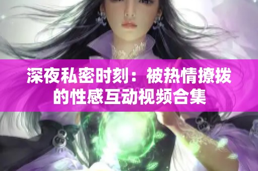 深夜私密时刻：被热情撩拨的性感互动视频合集