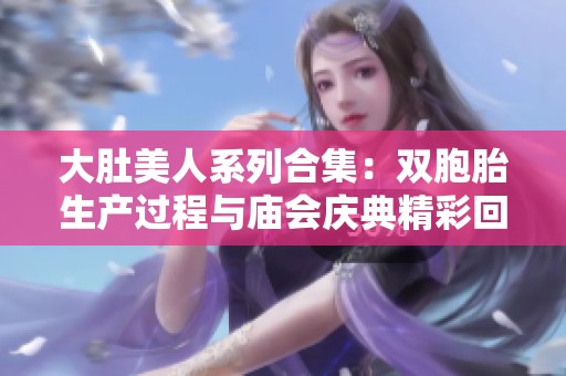 大肚美人系列合集：双胞胎生产过程与庙会庆典精彩回顾