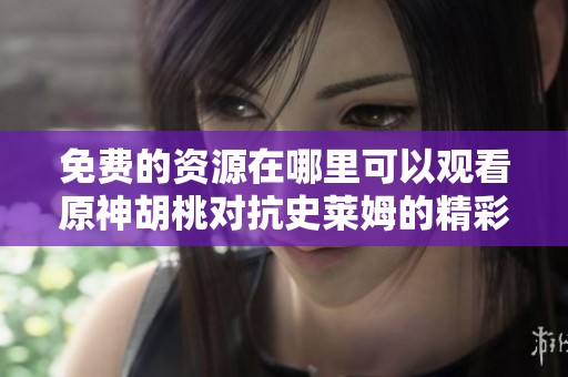 免费的资源在哪里可以观看原神胡桃对抗史莱姆的精彩战斗