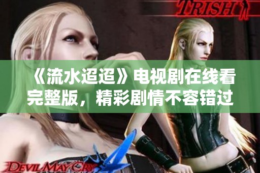 《流水迢迢》电视剧在线看完整版，精彩剧情不容错过！