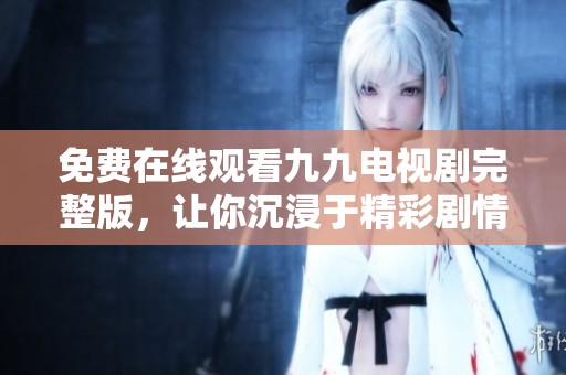 免费在线观看九九电视剧完整版，让你沉浸于精彩剧情中