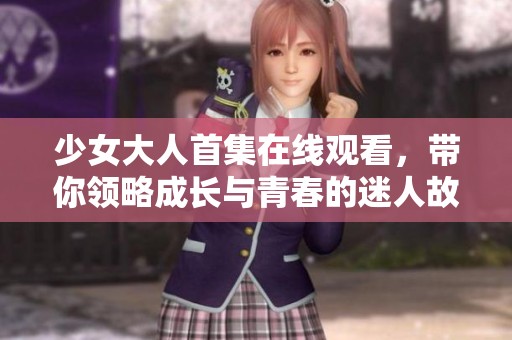 少女大人首集在线观看，带你领略成长与青春的迷人故事