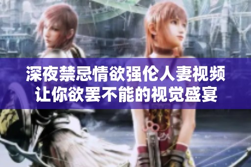 深夜禁忌情欲强伦人妻视频让你欲罢不能的视觉盛宴